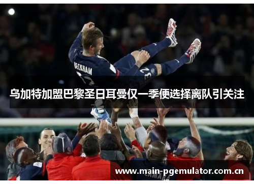 乌加特加盟巴黎圣日耳曼仅一季便选择离队引关注 乌加特加盟巴黎圣日耳曼仅一季便选择离队引关注