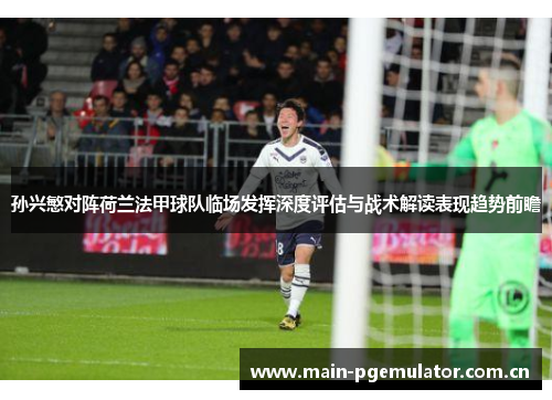 孙兴慜对阵荷兰法甲球队临场发挥深度评估与战术解读表现趋势前瞻