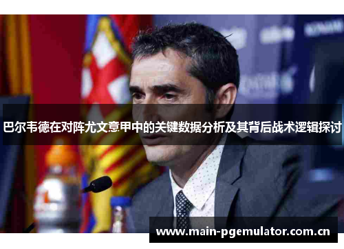 巴尔韦德在对阵尤文意甲中的关键数据分析及其背后战术逻辑探讨 巴尔韦德在对阵尤文意甲中的关键数据分析及其背后战术逻辑探讨