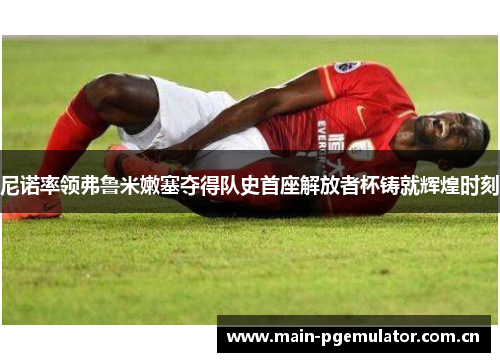 尼诺率领弗鲁米嫩塞夺得队史首座解放者杯铸就辉煌时刻 尼诺率领弗鲁米嫩塞夺得队史首座解放者杯铸就辉煌时刻