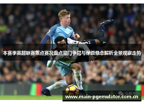 本赛季英超联赛焦点赛况盘点豪门争冠与保级悬念解析全景观察走势 本赛季英超联赛焦点赛况盘点豪门争冠与保级悬念解析全景观察走势